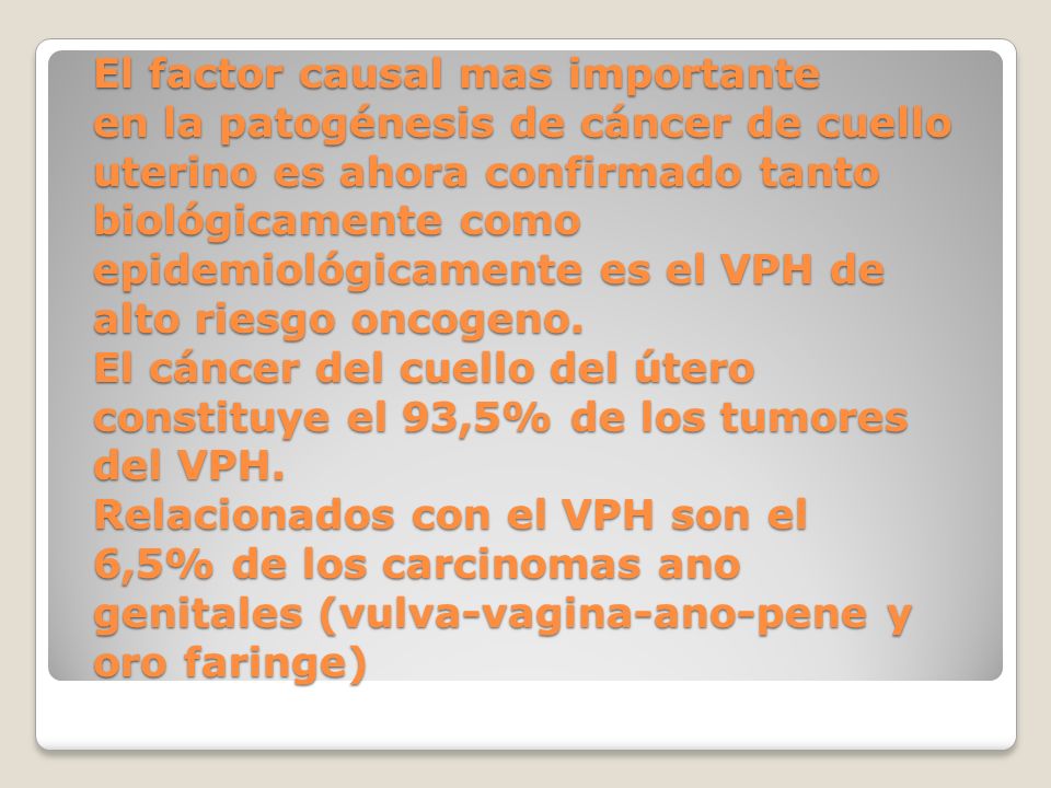 El factor causal mas importante en la patogénesis de cáncer de cuello uterino es ahora confirmado tanto biológicamente como epidemiológicamente es el VPH de alto riesgo oncogeno.