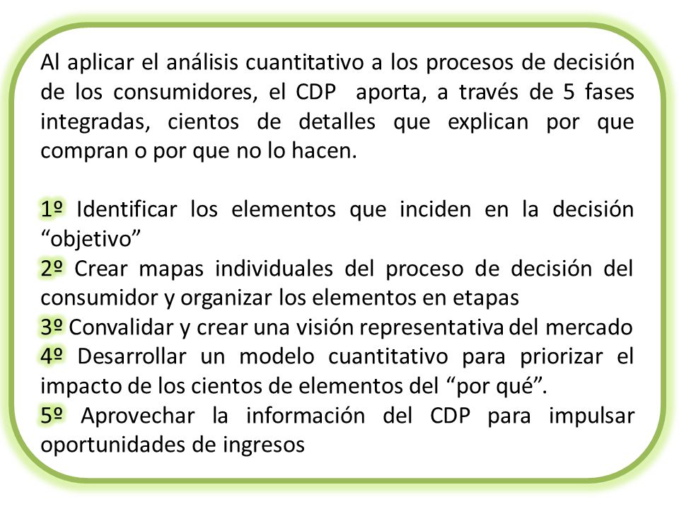 Al aplicar el análisis cuantitativo a los procesos de decisión de los consumidores, el CDP aporta, a través de 5 fases integradas, cientos de detalles que explican por que compran o por que no lo hacen.