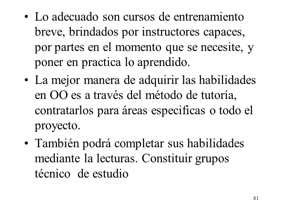 Lo adecuado son cursos de entrenamiento breve, brindados por instructores capaces, por partes en el momento que se necesite, y poner en practica lo aprendido.