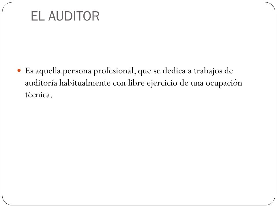 EL AUDITOR Es aquella persona profesional, que se dedica a trabajos de auditoría habitualmente con libre ejercicio de una ocupación técnica.