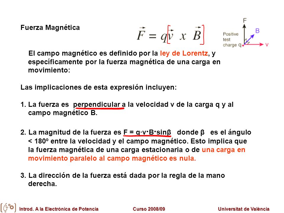 Fuerza Magnética El campo magnético es definido por la ley de Lorentz, y específicamente por la fuerza magnética de una carga en movimiento: