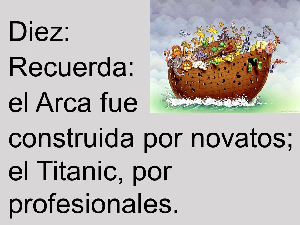 Diez: Recuerda: el Arca fue construida por novatos; el Titanic, por profesionales.