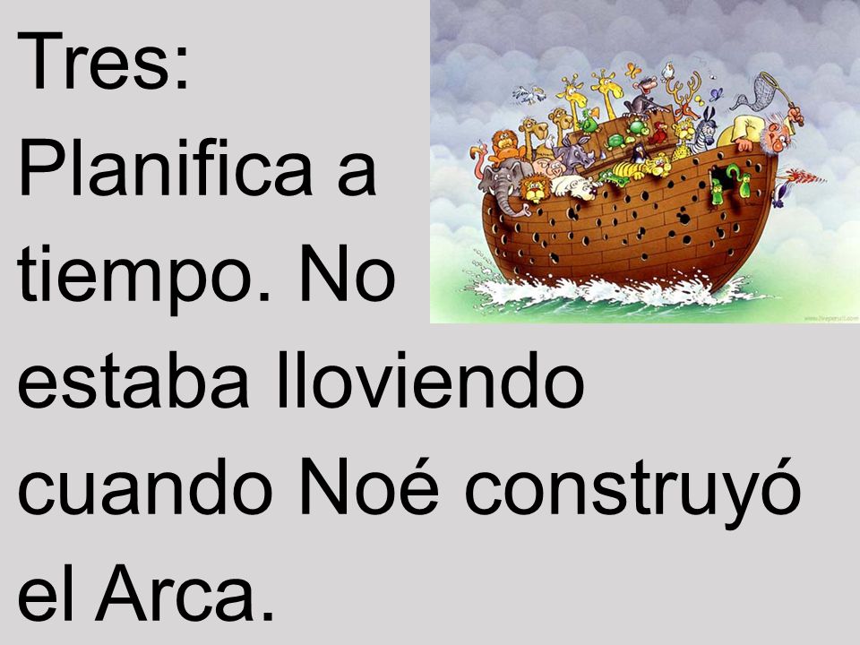 Tres: Planifica a tiempo. No estaba lloviendo cuando Noé construyó el Arca.