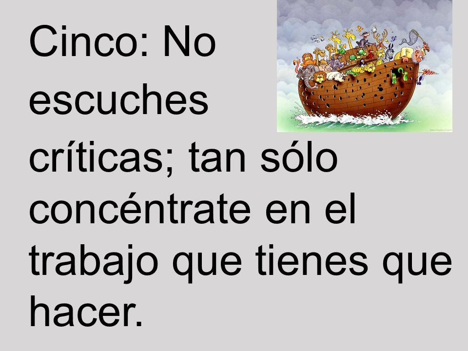 Cinco: No escuches críticas; tan sólo concéntrate en el trabajo que tienes que hacer.