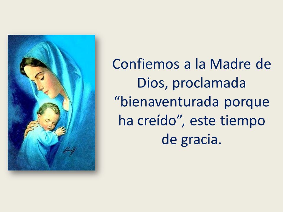 Confiemos a la Madre de Dios, proclamada bienaventurada porque ha creído , este tiempo de gracia.