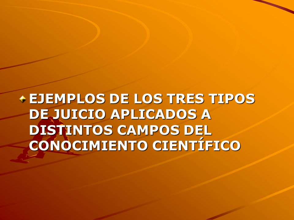 EJEMPLOS DE LOS TRES TIPOS DE JUICIO APLICADOS A DISTINTOS CAMPOS DEL CONOCIMIENTO CIENTÍFICO