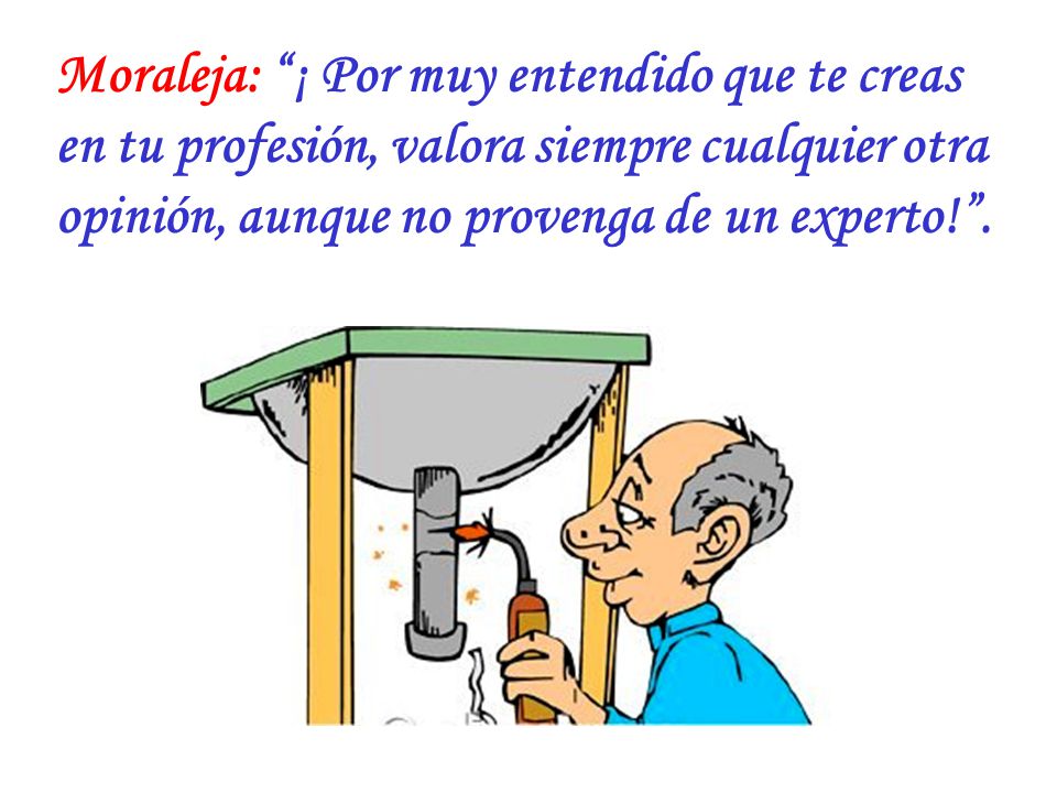 Moraleja: ¡ Por muy entendido que te creas en tu profesión, valora siempre cualquier otra opinión, aunque no provenga de un experto! .