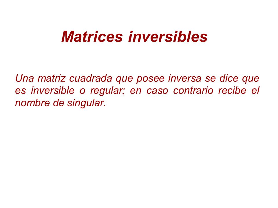 Matrices inversibles Una matriz cuadrada que posee inversa se dice que es inversible o regular; en caso contrario recibe el nombre de singular.