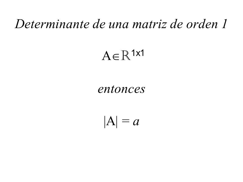 Determinante de una matriz de orden 1 AR1x1 entonces |A| = a