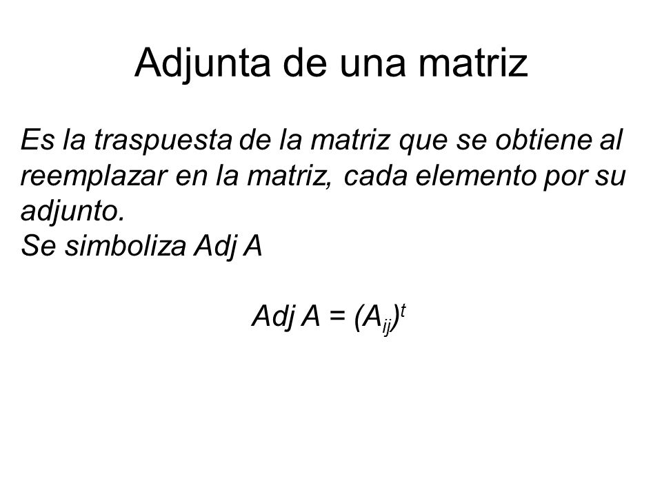 Adjunta de una matriz Es la traspuesta de la matriz que se obtiene al reemplazar en la matriz, cada elemento por su adjunto.