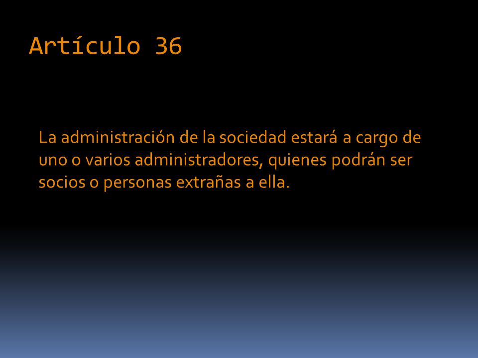 Artículo 36 La administración de la sociedad estará a cargo de uno o varios administradores, quienes podrán ser socios o personas extrañas a ella.
