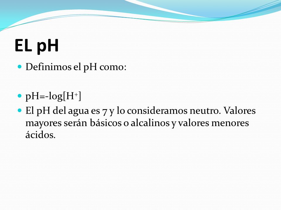 EL pH Definimos el pH como: pH=-log[H+]