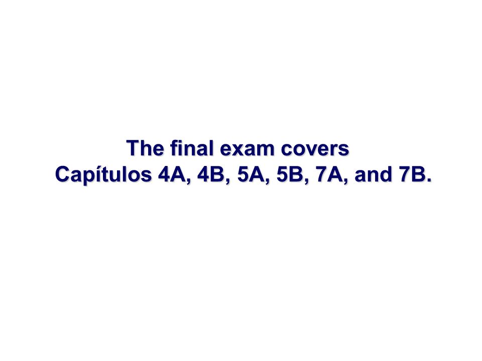The final exam covers Capítulos 4A, 4B, 5A, 5B, 7A, and 7B.