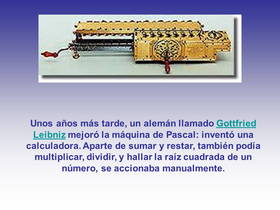 Unos años más tarde, un alemán llamado Gottfried Leibniz mejoró la máquina de Pascal: inventó una calculadora.