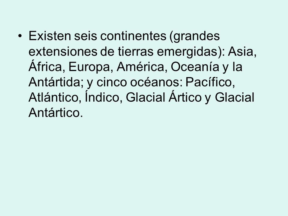 Existen seis continentes (grandes extensiones de tierras emergidas): Asia, África, Europa, América, Oceanía y la Antártida; y cinco océanos: Pacífico, Atlántico, Índico, Glacial Ártico y Glacial Antártico.