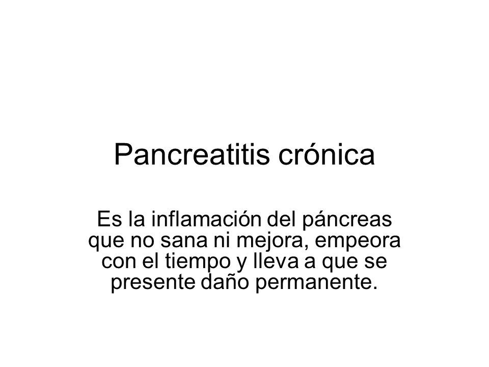 Pancreatitis crónica Es la inflamación del páncreas que no sana ni mejora, empeora con el tiempo y lleva a que se presente daño permanente.
