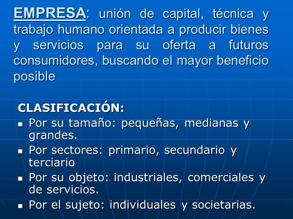 EMPRESA: unión de capital, técnica y trabajo humano orientada a producir bienes y servicios para su oferta a futuros consumidores, buscando el mayor beneficio posible