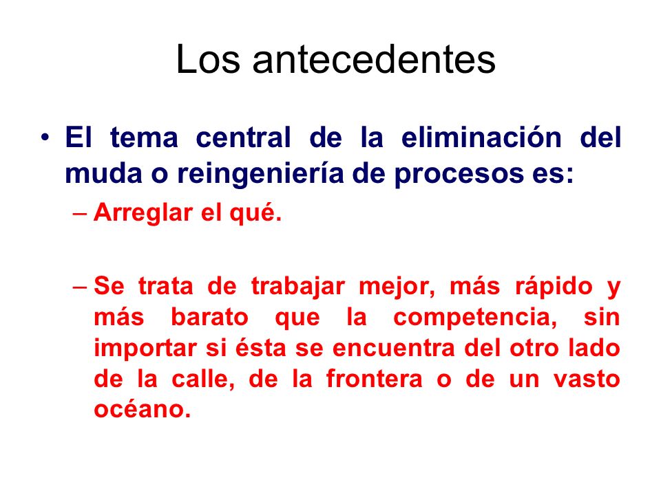 Los antecedentes El tema central de la eliminación del muda o reingeniería de procesos es: Arreglar el qué.