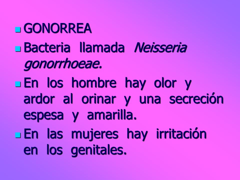 GONORREA Bacteria llamada Neisseria gonorrhoeae. En los hombre hay olor y ardor al orinar y una secreción espesa y amarilla.