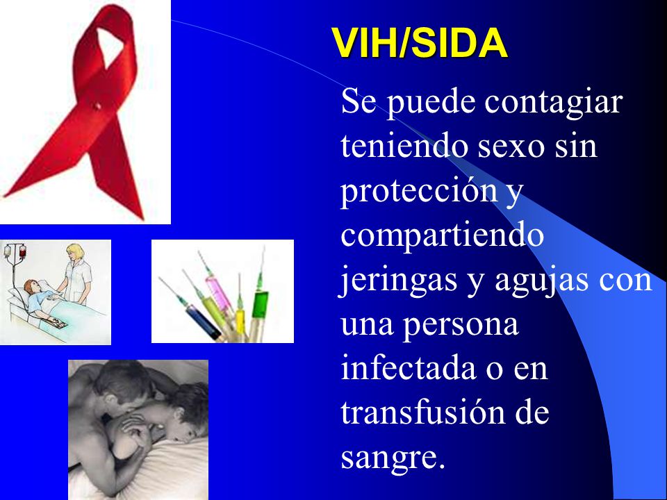 VIH/SIDA Se puede contagiar teniendo sexo sin protección y compartiendo jeringas y agujas con una persona infectada o en transfusión de sangre.