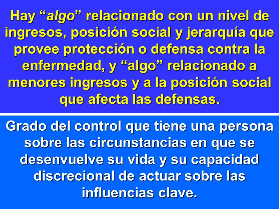 Hay algo relacionado con un nivel de ingresos, posición social y jerarquía que provee protección o defensa contra la enfermedad, y algo relacionado a menores ingresos y a la posición social que afecta las defensas.