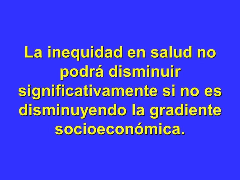 La inequidad en salud no podrá disminuir significativamente si no es disminuyendo la gradiente socioeconómica.