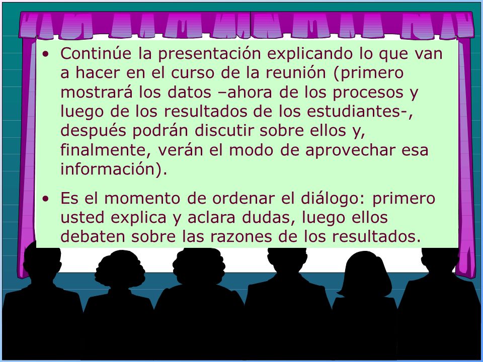 Continúe la presentación explicando lo que van a hacer en el curso de la reunión (primero mostrará los datos –ahora de los procesos y luego de los resultados de los estudiantes-, después podrán discutir sobre ellos y, finalmente, verán el modo de aprovechar esa información).