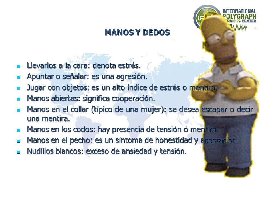 MANOS Y DEDOS Llevarlos a la cara: denota estrés. Apuntar o señalar: es una agresión. Jugar con objetos: es un alto índice de estrés o mentira.