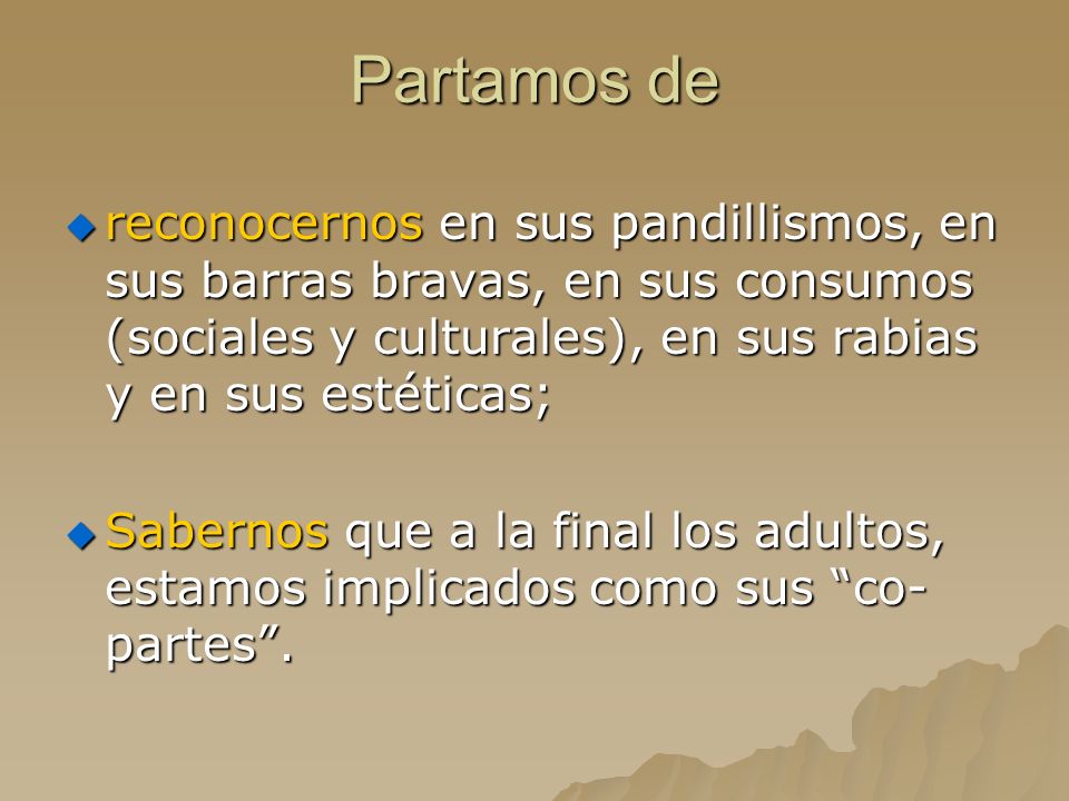 Partamos de reconocernos en sus pandillismos, en sus barras bravas, en sus consumos (sociales y culturales), en sus rabias y en sus estéticas;