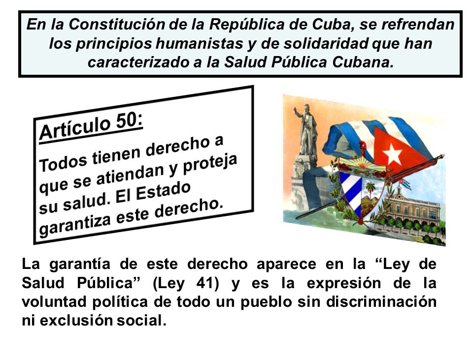 En la Constitución de la República de Cuba, se refrendan los principios humanistas y de solidaridad que han caracterizado a la Salud Pública Cubana.