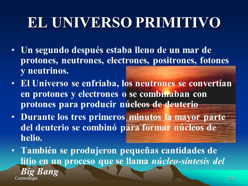 EL UNIVERSO PRIMITIVO Un segundo después estaba lleno de un mar de protones, neutrones, electrones, positrones, fotones y neutrinos.
