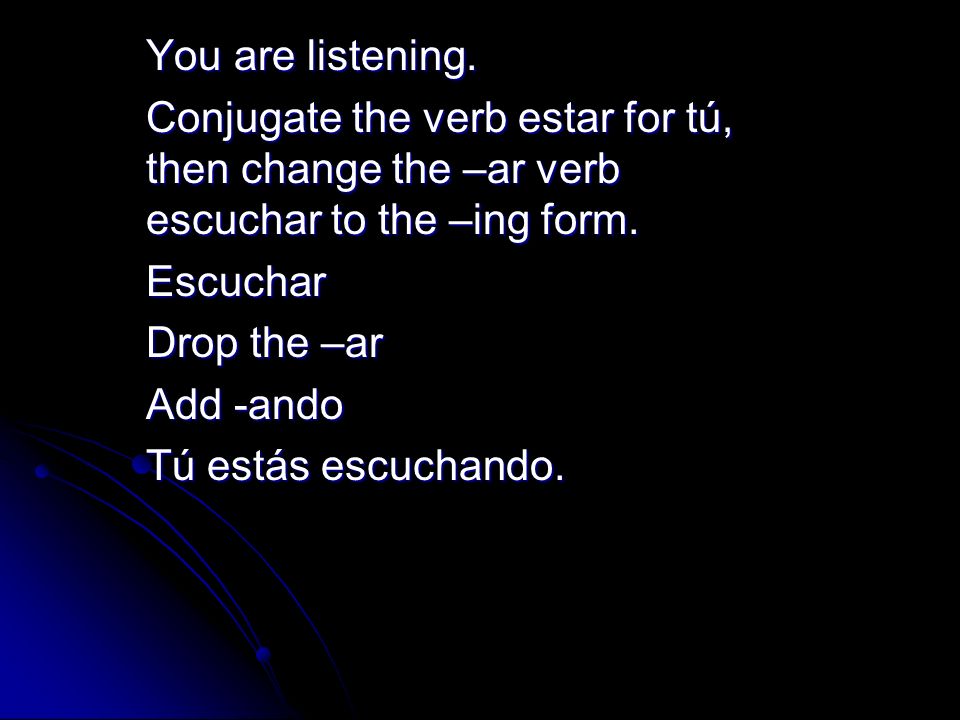You are listening. Conjugate the verb estar for tú, then change the –ar verb escuchar to the –ing form.