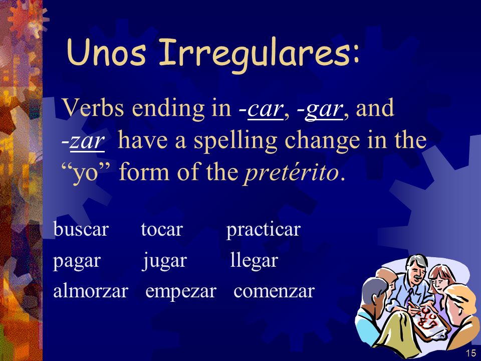 Unos Irregulares: Verbs ending in -car, -gar, and -zar have a spelling change in the yo form of the pretérito.