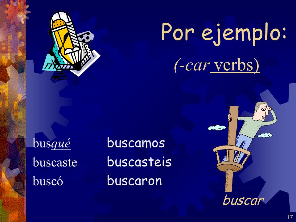 Por ejemplo: (-car verbs) buscar busqué buscaste buscó buscamos
