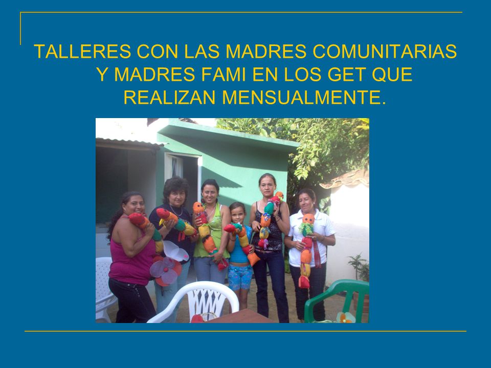 TALLERES CON LAS MADRES COMUNITARIAS Y MADRES FAMI EN LOS GET QUE REALIZAN MENSUALMENTE.