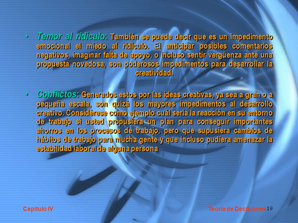 Temor al ridículo: También se puede decir que es un impedimento emocional el miedo al ridículo. El anticipar posibles comentarios negativos, imaginar falta de apoyo, o incluso sentir vergüenza ante una propuesta novedosa, son poderosos impedimentos para desarrollar la creatividad.