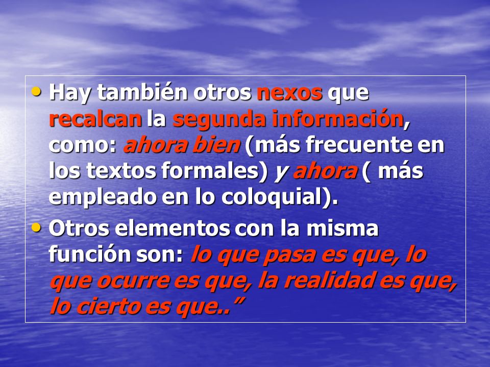 Hay también otros nexos que recalcan la segunda información, como: ahora bien (más frecuente en los textos formales) y ahora ( más empleado en lo coloquial).