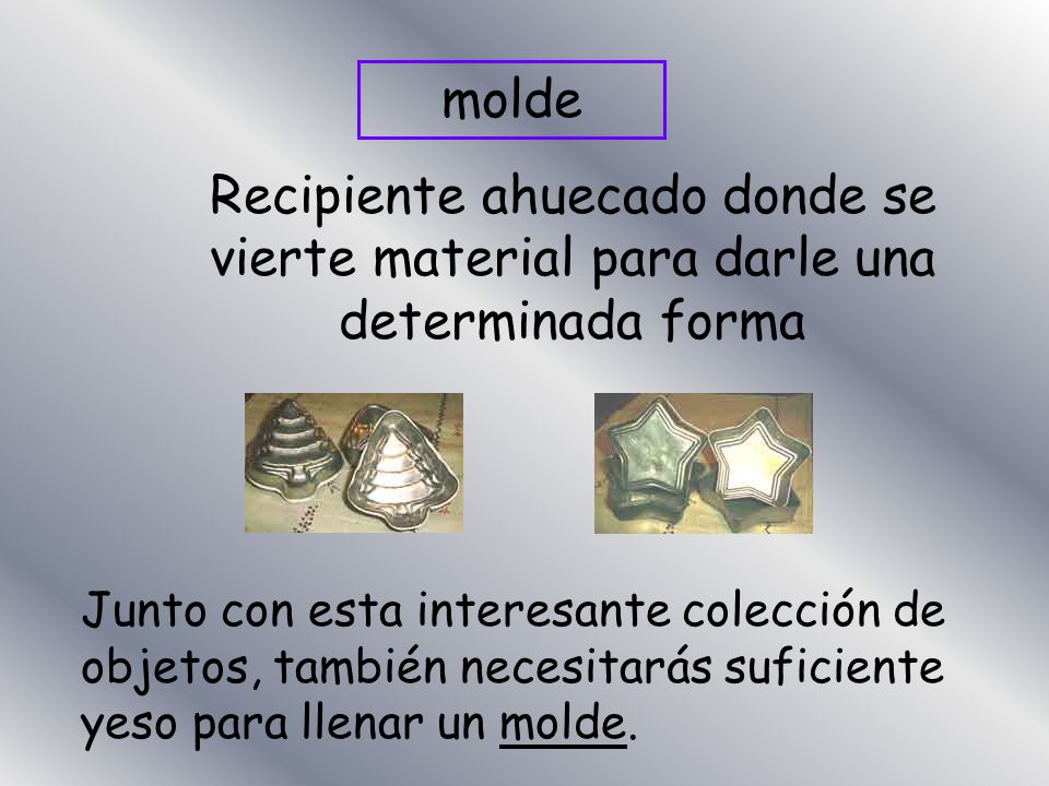 molde Recipiente ahuecado donde se vierte material para darle una determinada forma.