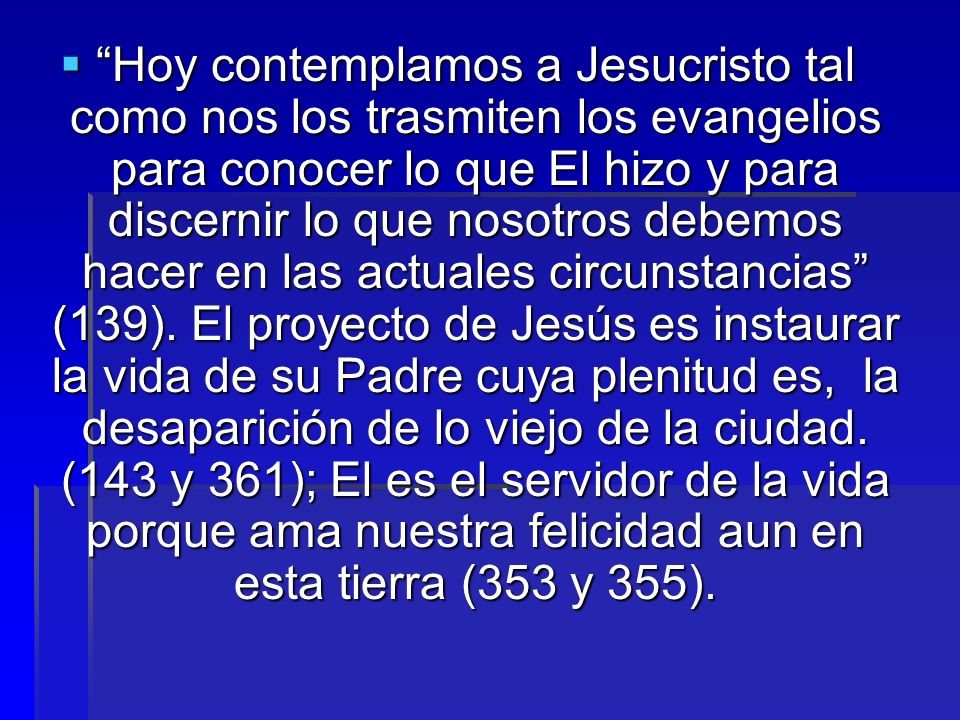 Hoy contemplamos a Jesucristo tal como nos los trasmiten los evangelios para conocer lo que El hizo y para discernir lo que nosotros debemos hacer en las actuales circunstancias (139).