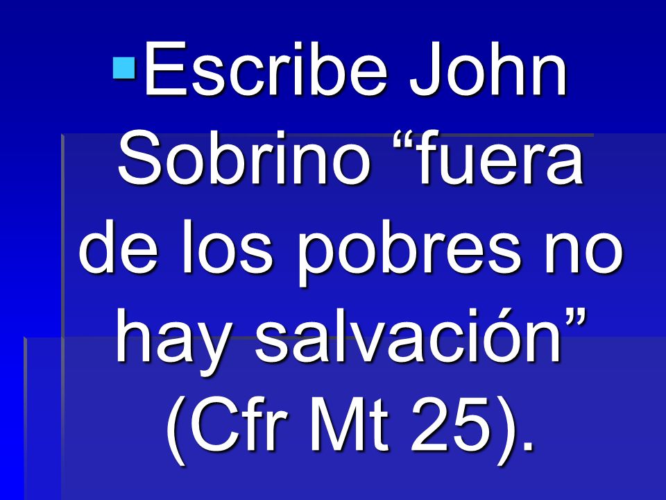 Escribe John Sobrino fuera de los pobres no hay salvación (Cfr Mt 25).