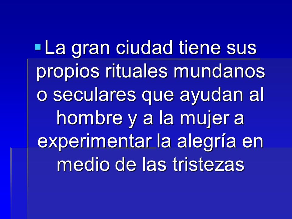 La gran ciudad tiene sus propios rituales mundanos o seculares que ayudan al hombre y a la mujer a experimentar la alegría en medio de las tristezas