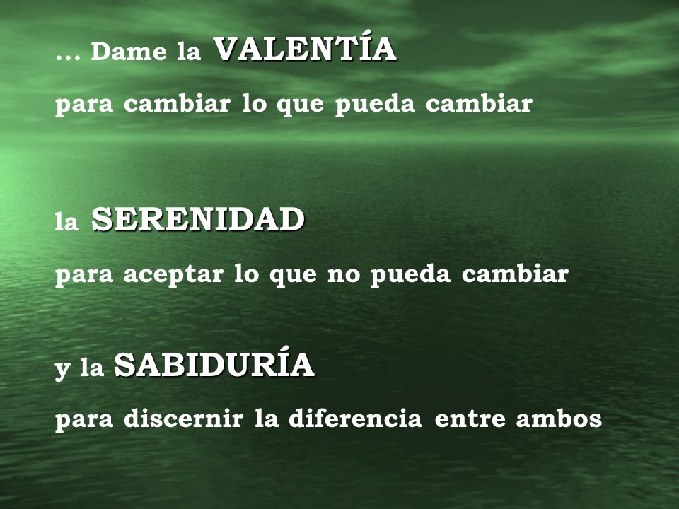 ... Dame la VALENTÍA para cambiar lo que pueda cambiar. la SERENIDAD. para aceptar lo que no pueda cambiar.