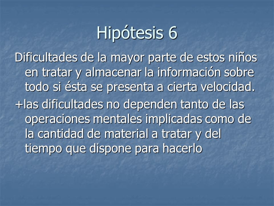 Hipótesis 6 Dificultades de la mayor parte de estos niños en tratar y almacenar la información sobre todo si ésta se presenta a cierta velocidad.