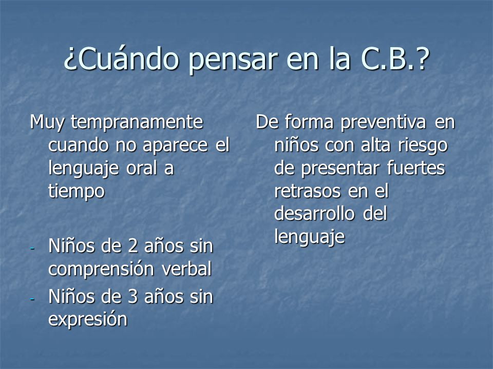 ¿Cuándo pensar en la C.B. Muy tempranamente cuando no aparece el lenguaje oral a tiempo. Niños de 2 años sin comprensión verbal.