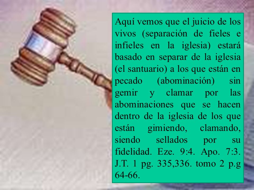 Aquí vemos que el juicio de los vivos (separación de fieles e infieles en la iglesia) estará basado en separar de la iglesia (el santuario) a los que están en pecado (abominación) sin gemir y clamar por las abominaciones que se hacen dentro de la iglesia de los que están gimiendo, clamando, siendo sellados por su fidelidad.