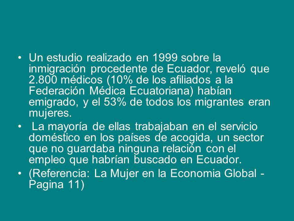 Un estudio realizado en 1999 sobre la inmigración procedente de Ecuador, reveló que médicos (10% de los afiliados a la Federación Médica Ecuatoriana) habían emigrado, y el 53% de todos los migrantes eran mujeres.