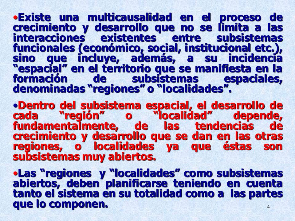 Existe una multicausalidad en el proceso de crecimiento y desarrollo que no se limita a las interacciones existentes entre subsistemas funcionales (económico, social, institucional etc.), sino que incluye, además, a su incidencia espacial en el territorio que se manifiesta en la formación de subsistemas espaciales, denominadas regiones o localidades .