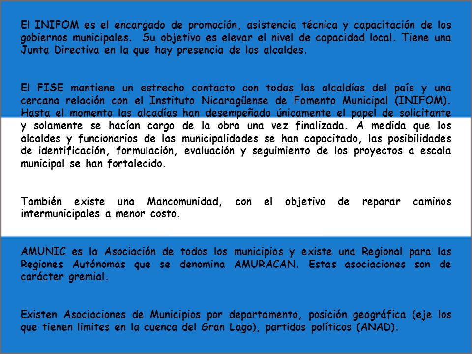El INIFOM es el encargado de promoción, asistencia técnica y capacitación de los gobiernos municipales. Su objetivo es elevar el nivel de capacidad local. Tiene una Junta Directiva en la que hay presencia de los alcaldes.