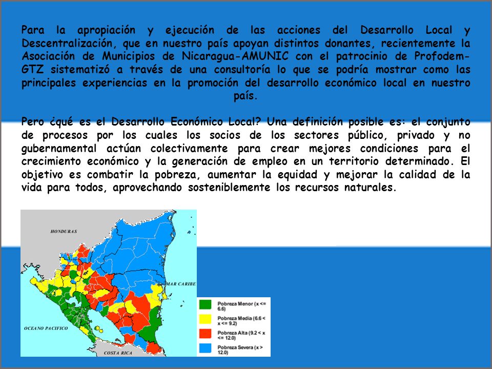 Para la apropiación y ejecución de las acciones del Desarrollo Local y Descentralización, que en nuestro país apoyan distintos donantes, recientemente la Asociación de Municipios de Nicaragua-AMUNIC con el patrocinio de Profodem-GTZ sistematizó a través de una consultoría lo que se podría mostrar como las principales experiencias en la promoción del desarrollo económico local en nuestro país.