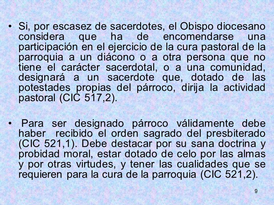 Si, por escasez de sacerdotes, el Obispo diocesano considera que ha de encomendarse una participación en el ejercicio de la cura pastoral de la parroquia a un diácono o a otra persona que no tiene el carácter sacerdotal, o a una comunidad, designará a un sacerdote que, dotado de las potestades propias del párroco, dirija la actividad pastoral (CIC 517,2).